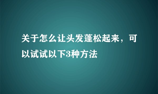 关于怎么让头发蓬松起来，可以试试以下3种方法