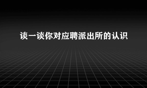 谈一谈你对应聘派出所的认识