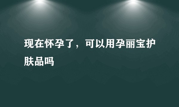 现在怀孕了，可以用孕丽宝护肤品吗