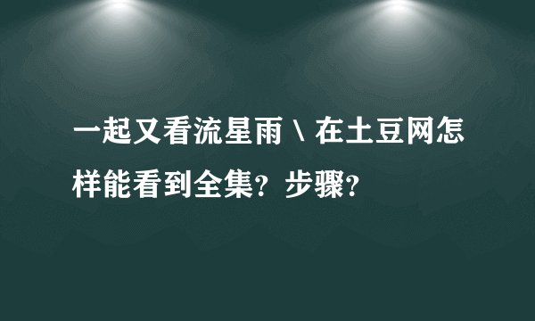 一起又看流星雨＼在土豆网怎样能看到全集？步骤？