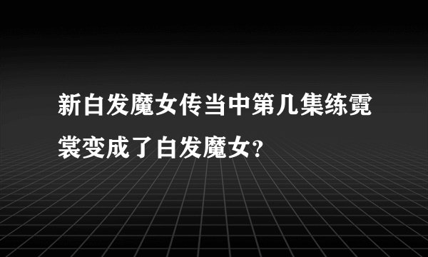 新白发魔女传当中第几集练霓裳变成了白发魔女？