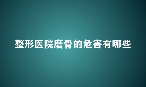 整形医院磨骨的危害有哪些