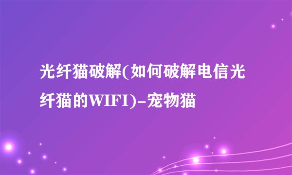 光纤猫破解(如何破解电信光纤猫的WIFI)-宠物猫