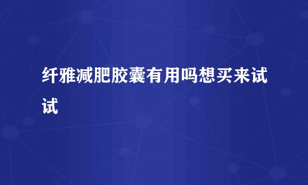 纤雅减肥胶囊有用吗想买来试试