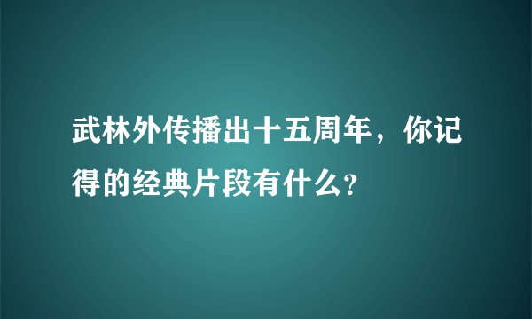 武林外传播出十五周年，你记得的经典片段有什么？