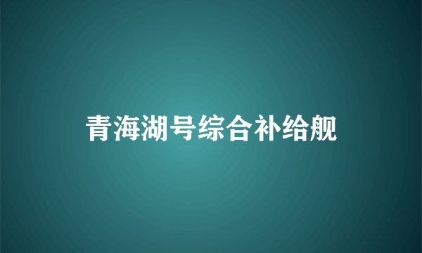 青海湖号综合补给舰