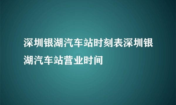 深圳银湖汽车站时刻表深圳银湖汽车站营业时间
