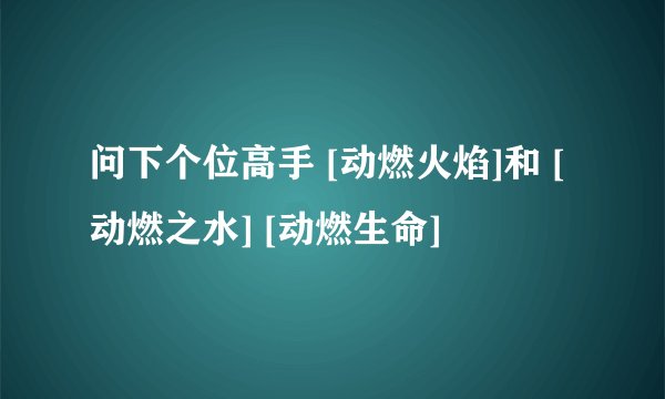 问下个位高手 [动燃火焰]和 [动燃之水] [动燃生命]