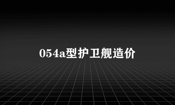 054a型护卫舰造价