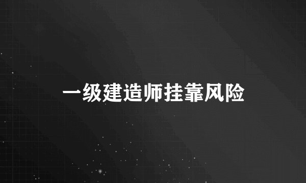 一级建造师挂靠风险