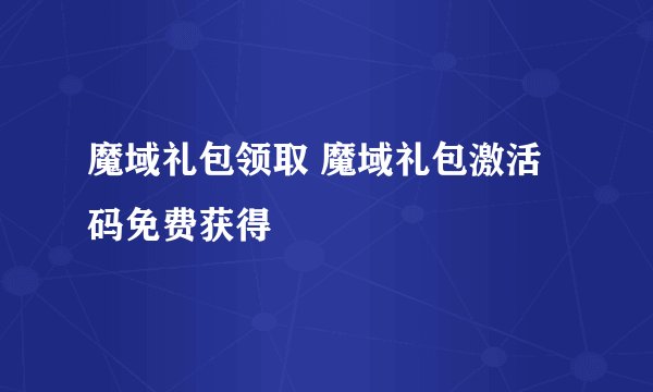 魔域礼包领取 魔域礼包激活码免费获得
