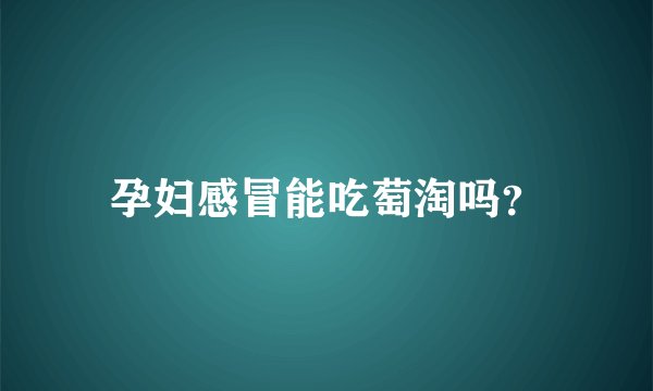 孕妇感冒能吃萄淘吗？