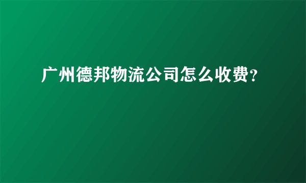 广州德邦物流公司怎么收费？