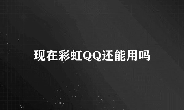 现在彩虹QQ还能用吗