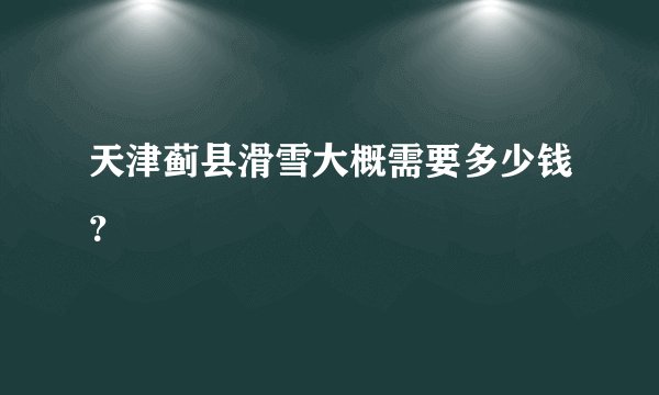 天津蓟县滑雪大概需要多少钱？