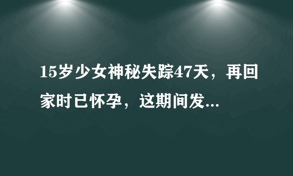 15岁少女神秘失踪47天，再回家时已怀孕，这期间发生了什么？