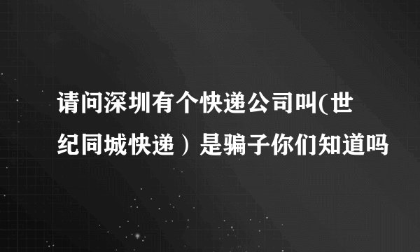 请问深圳有个快递公司叫(世纪同城快递)是骗子你们知道吗