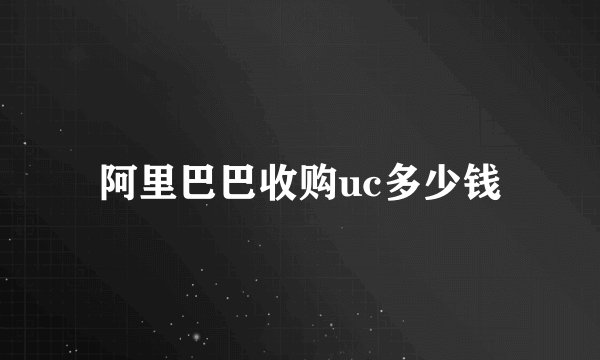 阿里巴巴收购uc多少钱