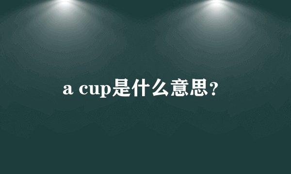 a cup是什么意思？