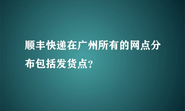顺丰快递在广州所有的网点分布包括发货点?