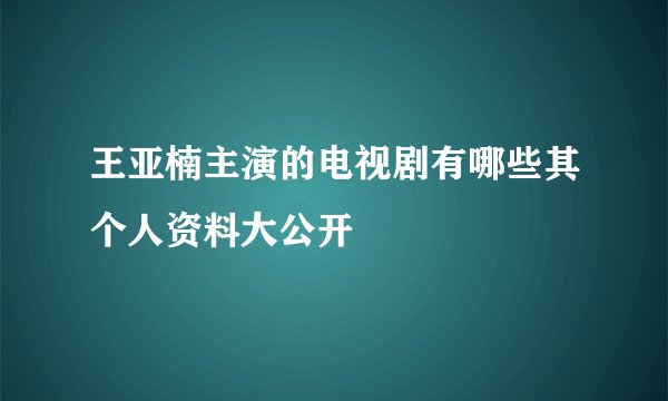 王亚楠主演的电视剧有哪些其个人资料大公开