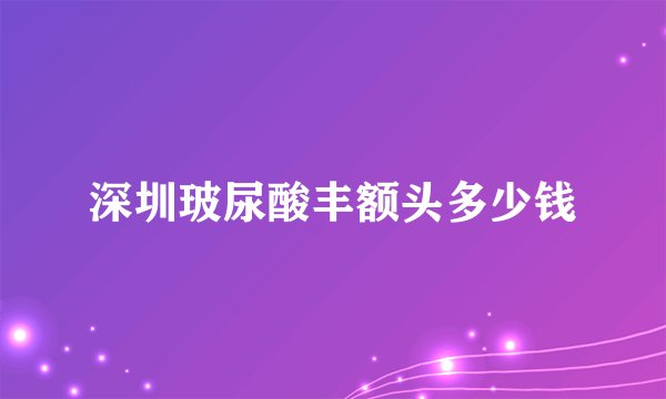 深圳玻尿酸丰额头多少钱