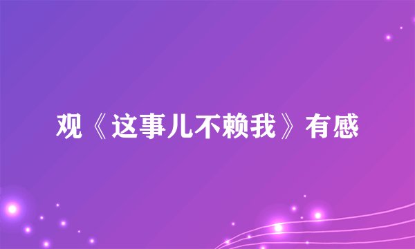 观《这事儿不赖我》有感