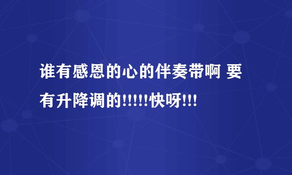 谁有感恩的心的伴奏带啊 要有升降调的!!!!!快呀!!!
