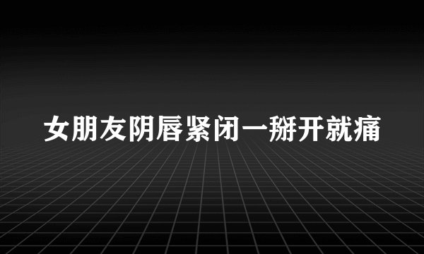 女朋友阴唇紧闭一掰开就痛
