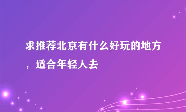 求推荐北京有什么好玩的地方,适合年轻人去