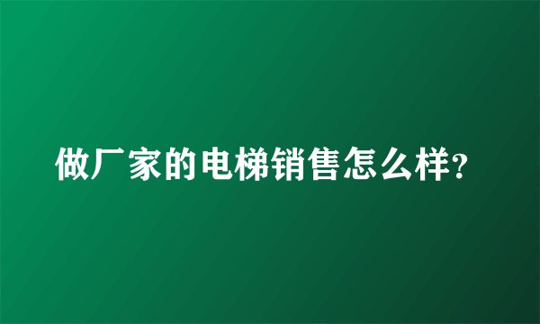做厂家的电梯销售怎么样？