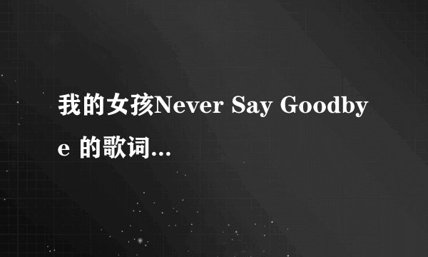 我的女孩Never Say Goodbye 的歌词！急求！！