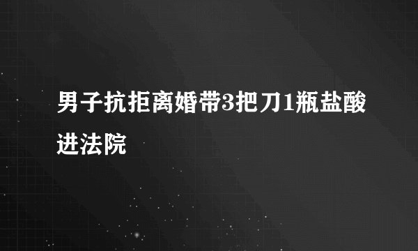 男子抗拒离婚带3把刀1瓶盐酸进法院