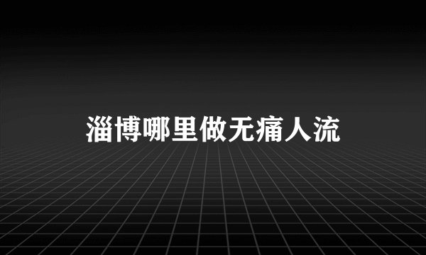 淄博哪里做无痛人流