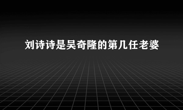 刘诗诗是吴奇隆的第几任老婆