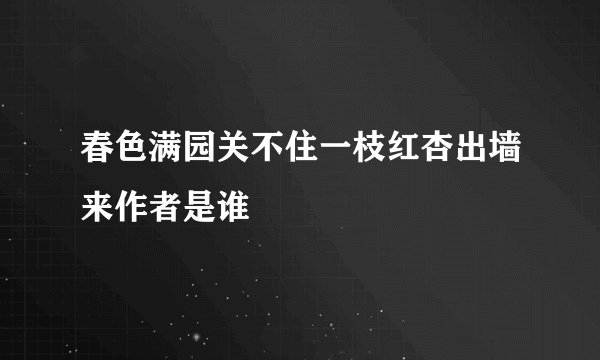 春色满园关不住一枝红杏出墙来作者是谁