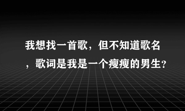 我想找一首歌,但不知道歌名,歌词是我是一个瘦瘦的男生?