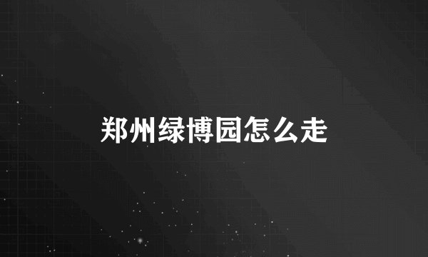 郑州绿博园怎么走