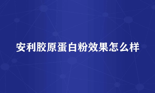 安利胶原蛋白粉效果怎么样