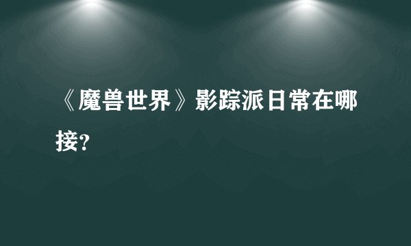 《魔兽世界》影踪派日常在哪接？