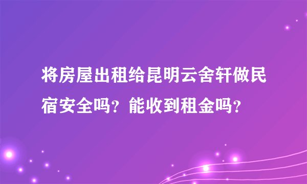 将房屋出租给昆明云舍轩做民宿安全吗?能收到租金吗?