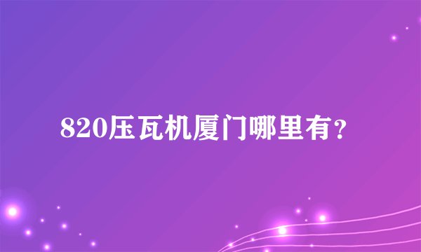 820压瓦机厦门哪里有？