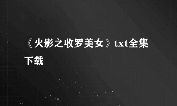 《火影之收罗美女》txt全集下载
