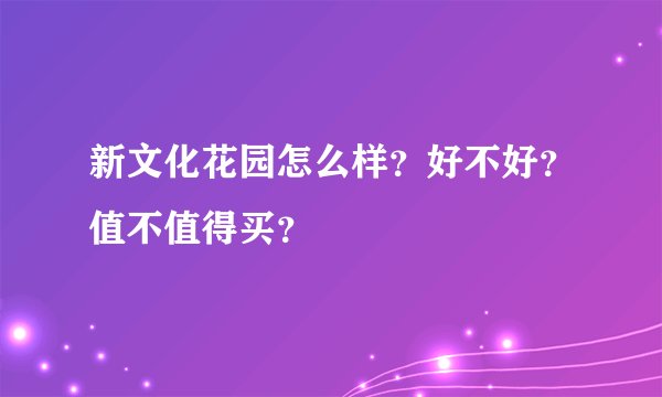 新文化花园怎么样？好不好？值不值得买？