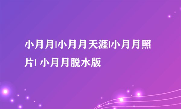 小月月|小月月天涯|小月月照片| 小月月脱水版