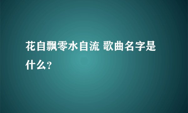 花自飘零水自流 歌曲名字是什么？