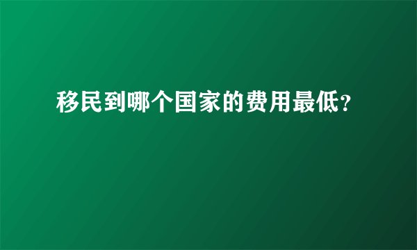 移民到哪个国家的费用最低？