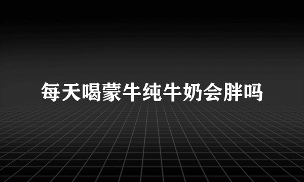 每天喝蒙牛纯牛奶会胖吗