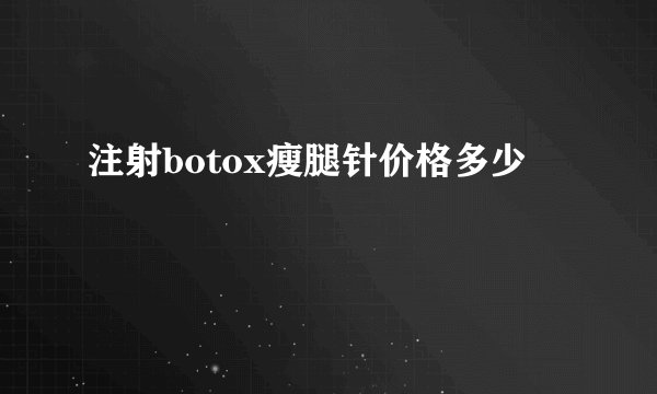 注射botox瘦腿针价格多少