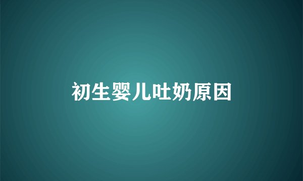 初生婴儿吐奶原因